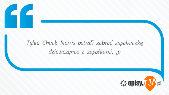 Tylko Chuck Norris potrafi zabrać zapalniczkę dziewczynce z zapałkami. ;p